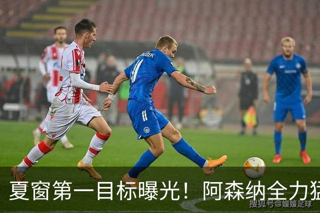 夏窗第一目标曝光！阿森纳全力猛攻罗杰斯，提前抢占转会主动权