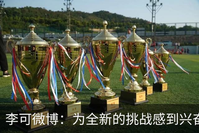 李可微博：为全新的挑战感到兴奋 我已经准备好了